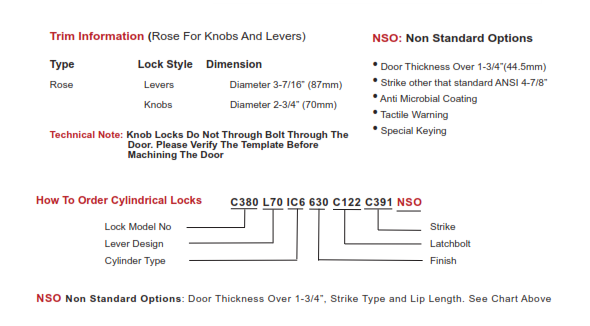 When ordering a part, specify (in this order): Locks Model No, Lever Design, Cylinder Type, Finish, Latchbolt, Strike, and append 'NSO' at the end 
					if the order is non-standard. Ex: C380 L70 IC6 630 C122 C391 NSO.